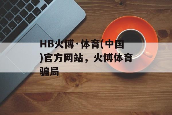 HB火博·体育(中国)官方网站，火博体育骗局