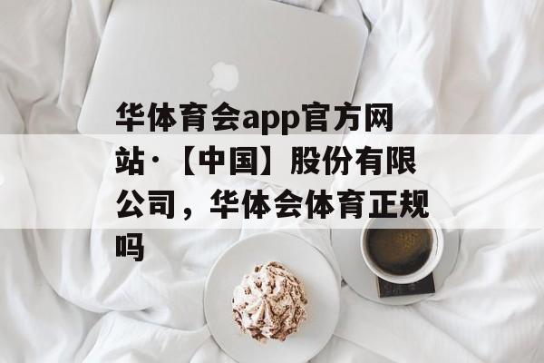 华体育会app官方网站·【中国】股份有限公司，华体会体育正规吗