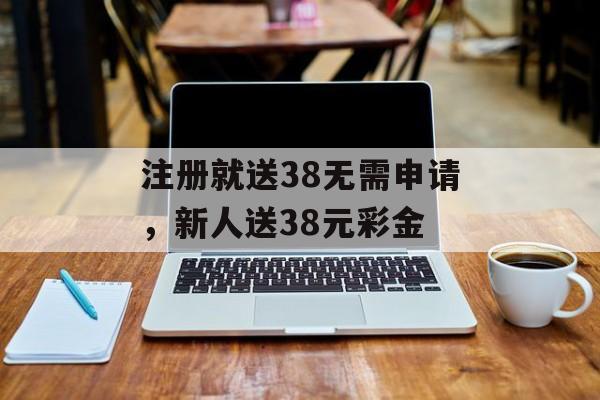 注册就送38无需申请，新人送38元彩金