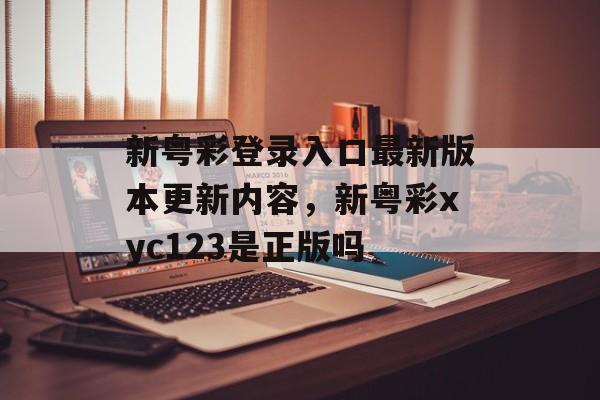 新粤彩登录入口最新版本更新内容，新粤彩xyc123是正版吗