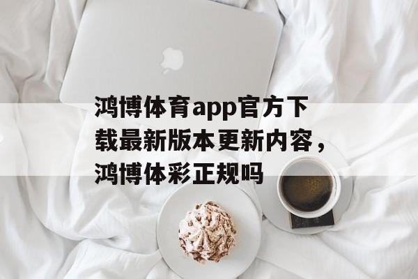 鸿博体育app官方下载最新版本更新内容，鸿博体彩正规吗