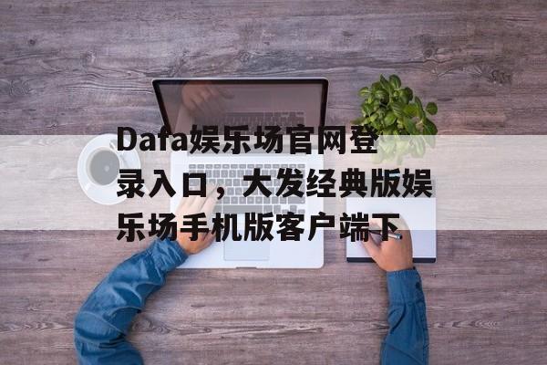 Dafa娱乐场官网登录入口，大发经典版娱乐场手机版客户端下