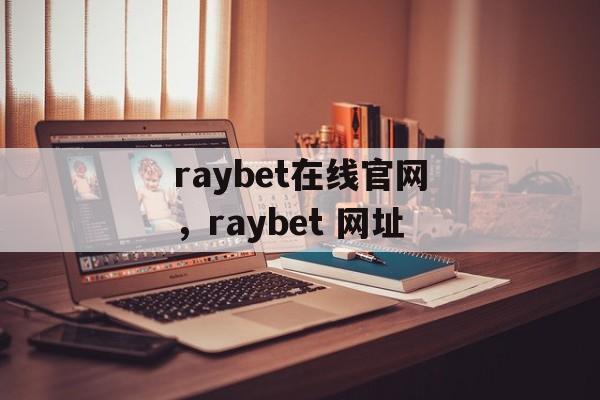 raybet在线官网，raybet 网址