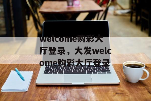 welcome购彩大厅登录，大发welcome购彩大厅登录